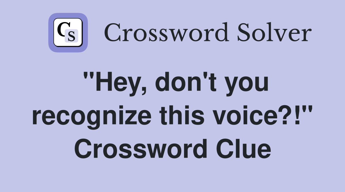 "Hey, don't you recognize this voice?!" Crossword Clue