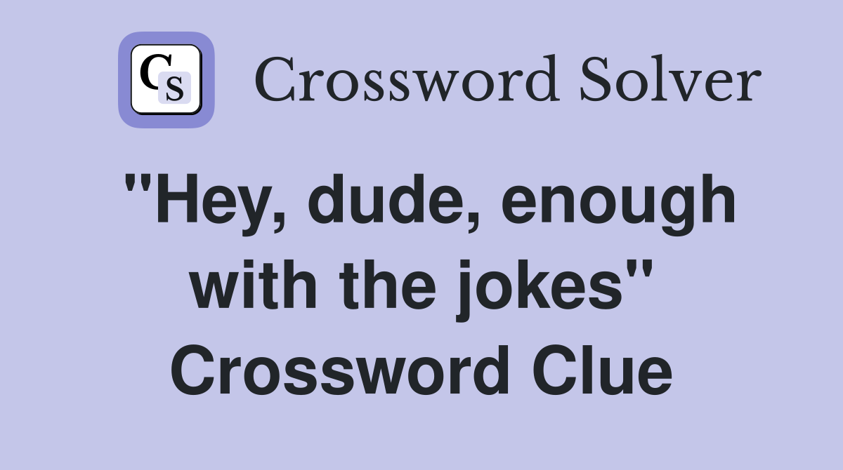 "Hey, dude, enough with the jokes" Crossword Clue