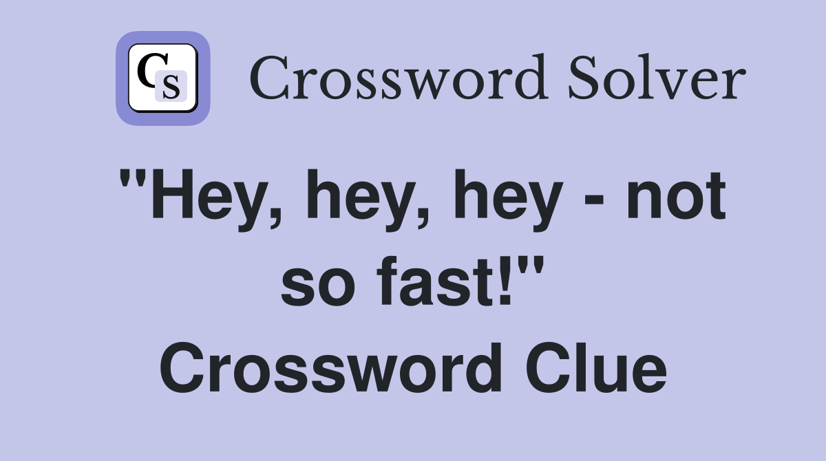 "Hey, hey, hey - not so fast!" Crossword Clue