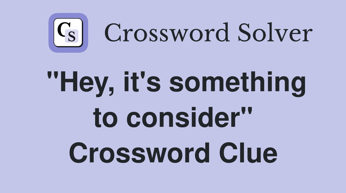 "Hey, it's something to consider" Crossword Clue