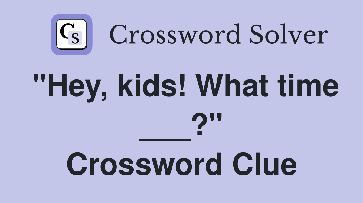 "Hey, kids! What time ___?" Crossword Clue