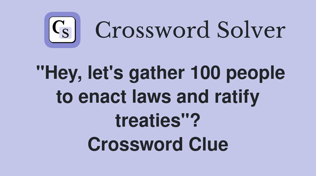 "Hey, let's gather 100 people to enact laws and ratify treaties"? Crossword Clue