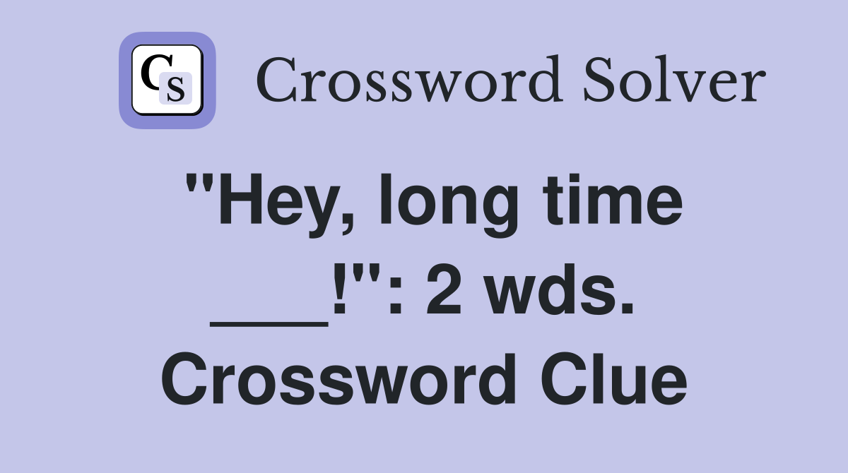 "Hey, long time ___!": 2 wds. Crossword Clue
