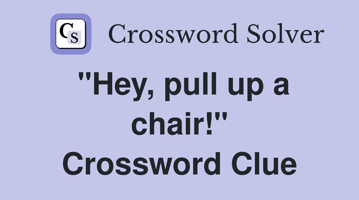 "Hey, pull up a chair!" Crossword Clue