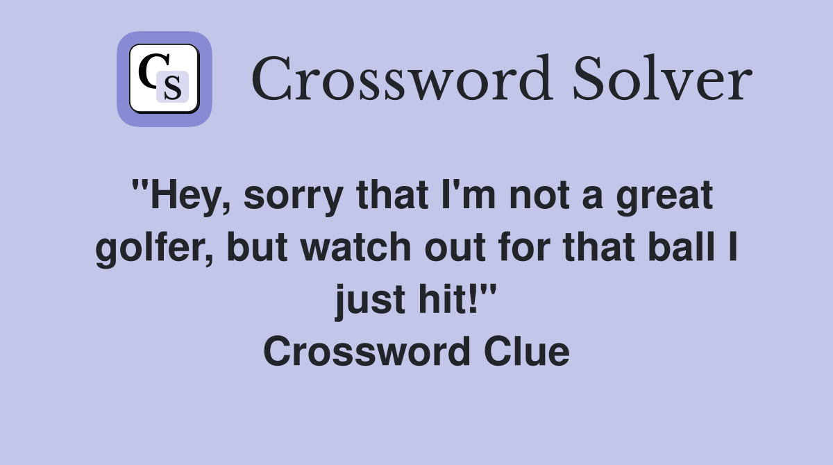 "Hey, sorry that I'm not a great golfer, but watch out for that ball I just hit!" Crossword Clue