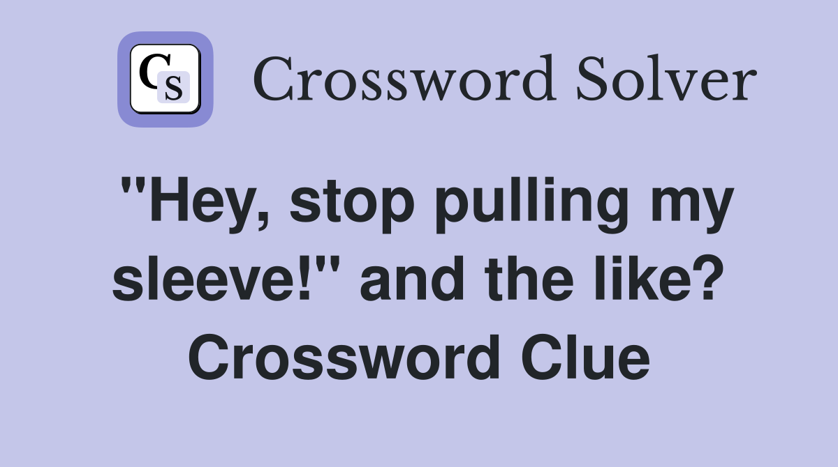 "Hey, stop pulling my sleeve!" and the like? Crossword Clue