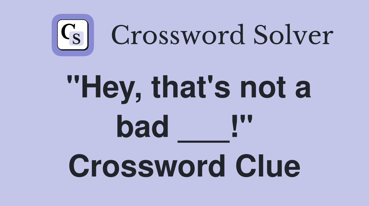 "Hey, that's not a bad ___!" Crossword Clue