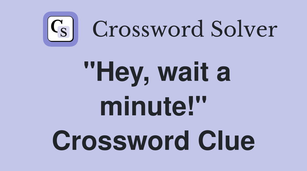 "Hey, wait a minute!" Crossword Clue