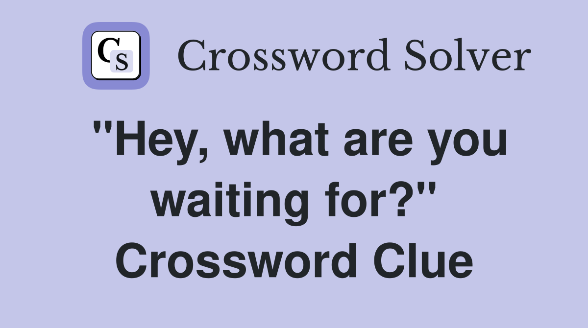 "Hey, what are you waiting for?" Crossword Clue