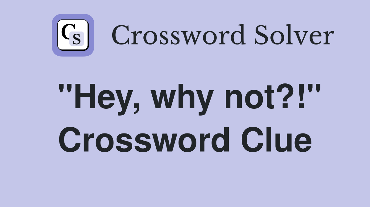 "Hey, why not?!" Crossword Clue