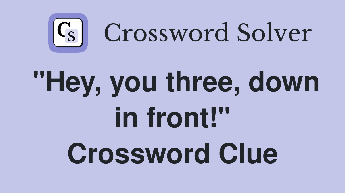 "Hey, you three, down in front!" Crossword Clue