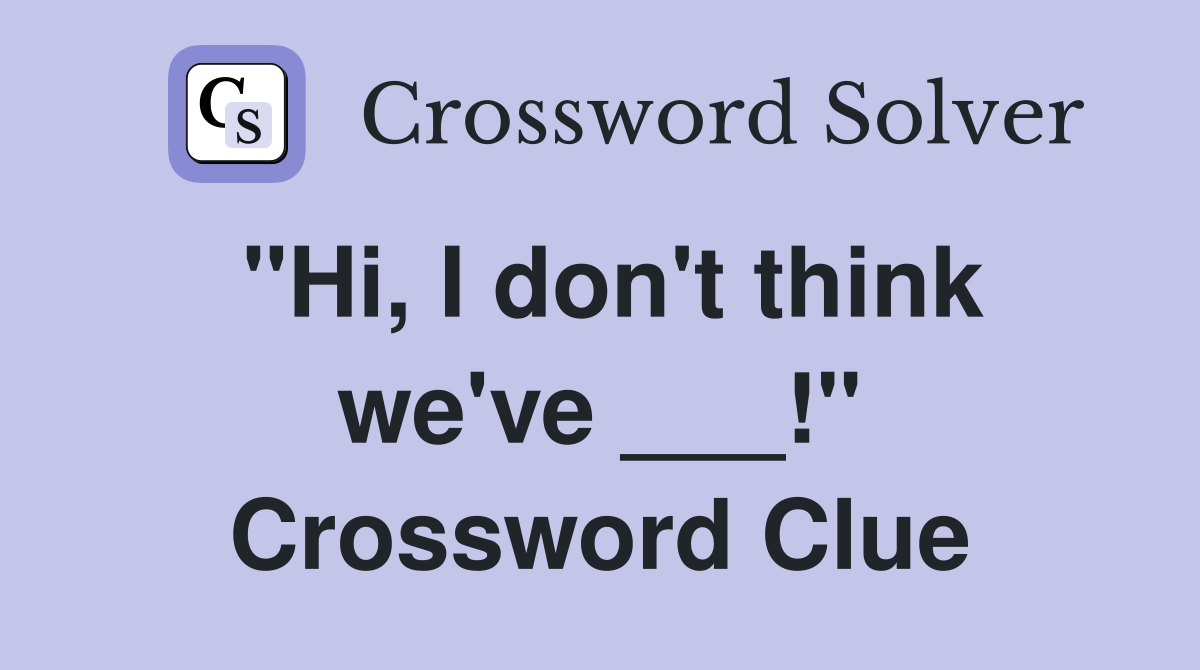 "Hi, I don't think we've ___!" Crossword Clue