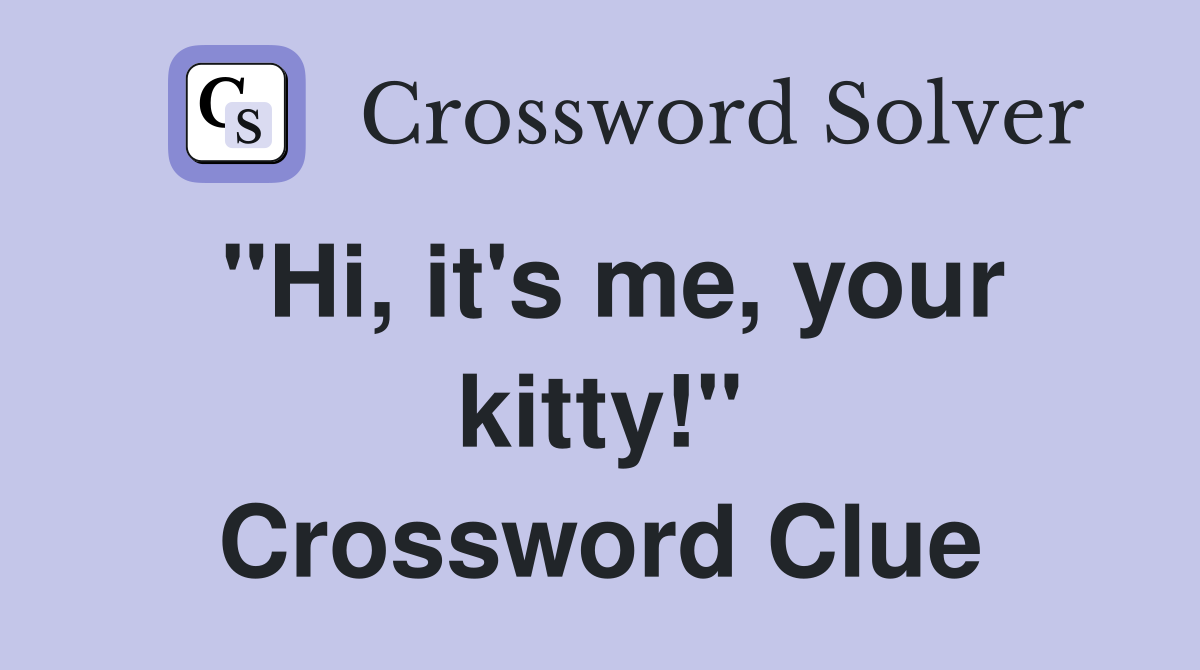 "Hi, it's me, your kitty!" Crossword Clue