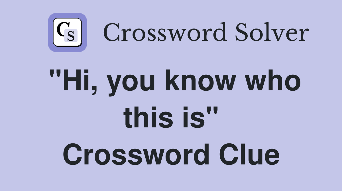"Hi, you know who this is" Crossword Clue