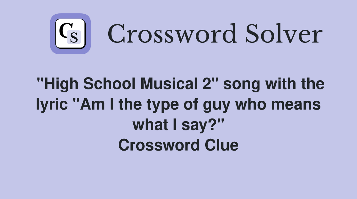 "High School Musical 2" song with the lyric "Am I the type of guy who means what I say?" Crossword Clue