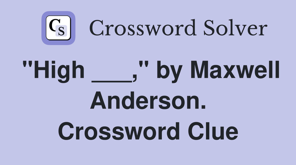 "High ___," by Maxwell Anderson. Crossword Clue