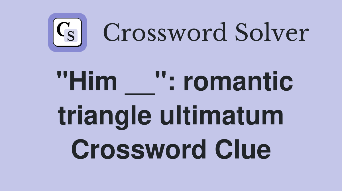 "Him __": romantic triangle ultimatum Crossword Clue