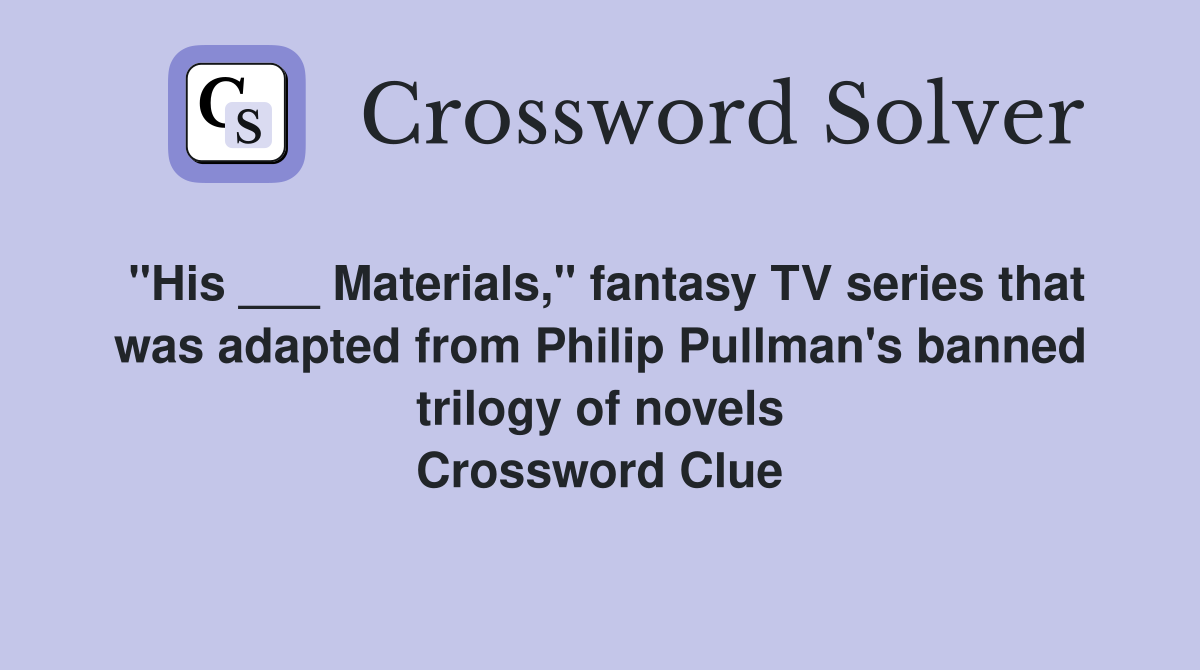 "His ___ Materials," fantasy TV series that was adapted from Philip Pullman's banned trilogy of novels Crossword Clue