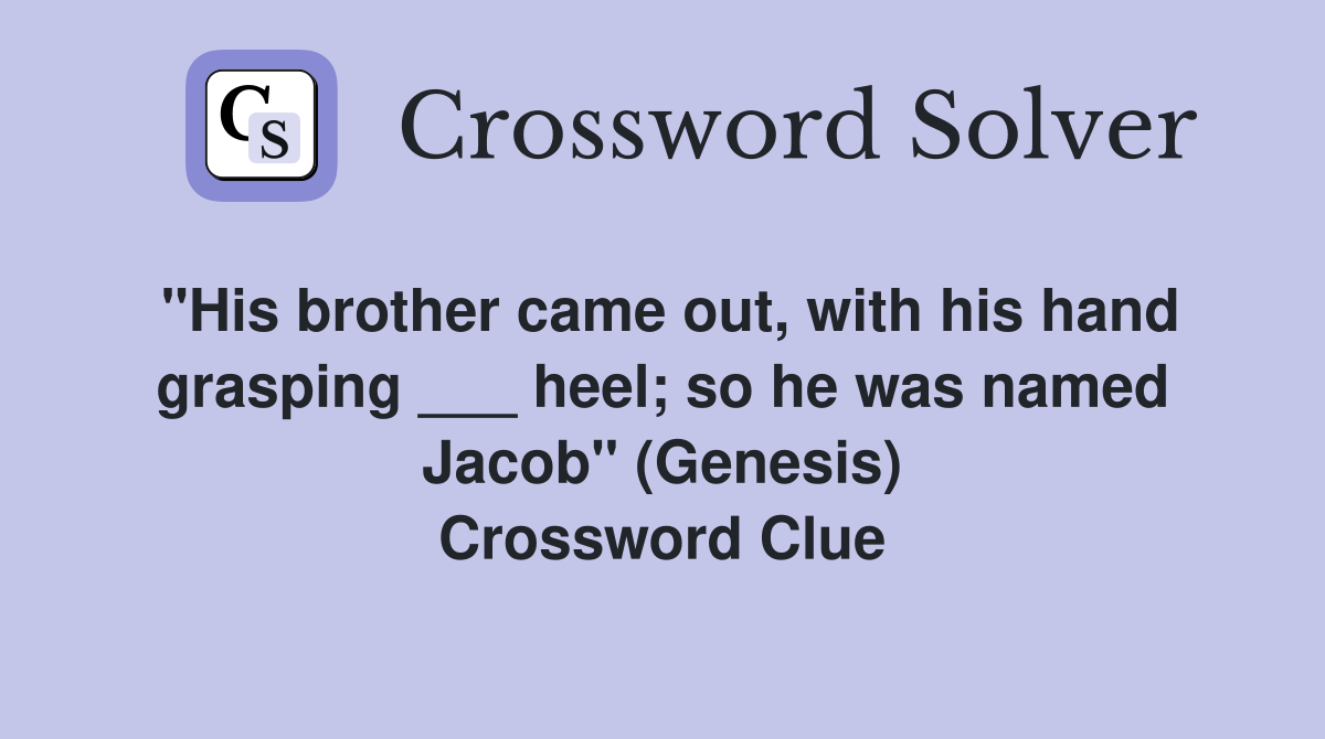 "His brother came out, with his hand grasping ___ heel; so he was named Jacob" (Genesis) Crossword Clue