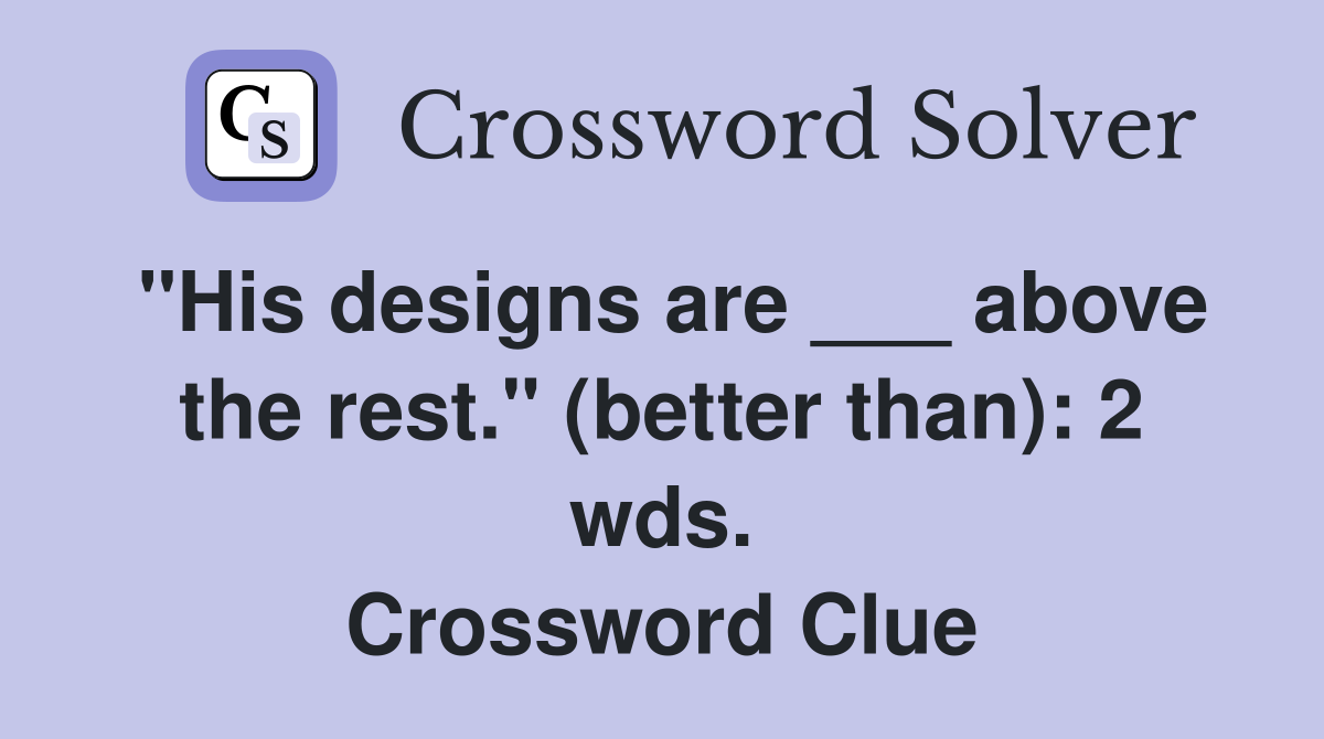 "His designs are ___ above the rest." (better than): 2 wds. Crossword Clue