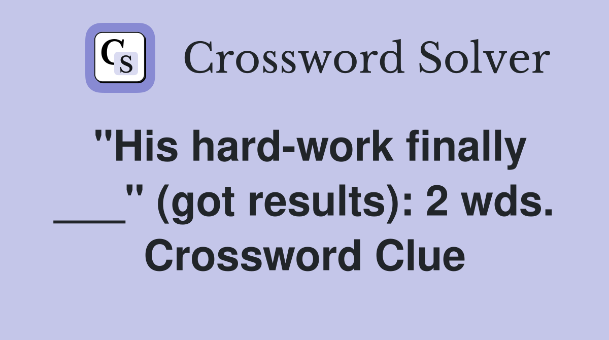 "His hard-work finally ___" (got results): 2 wds. Crossword Clue