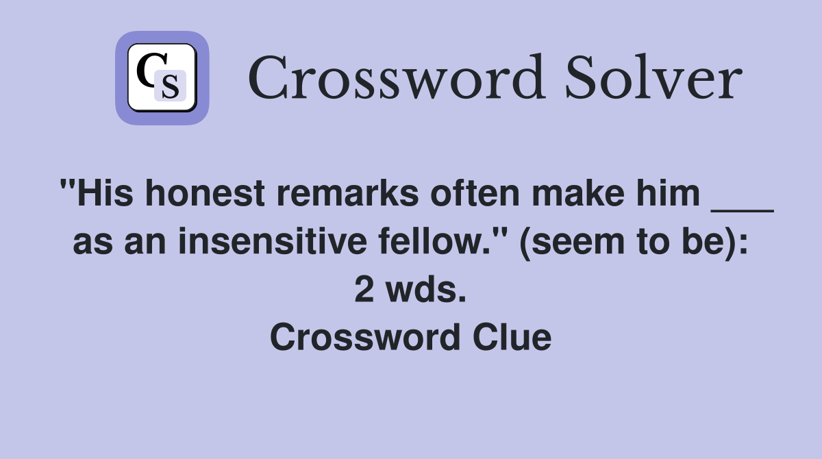 "His honest remarks often make him ___ as an insensitive fellow." (seem to be): 2 wds. Crossword Clue