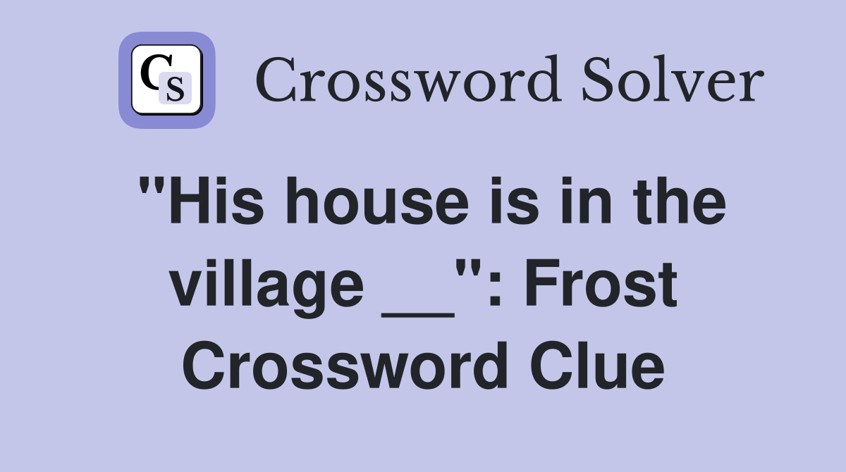 "His house is in the village __": Frost Crossword Clue