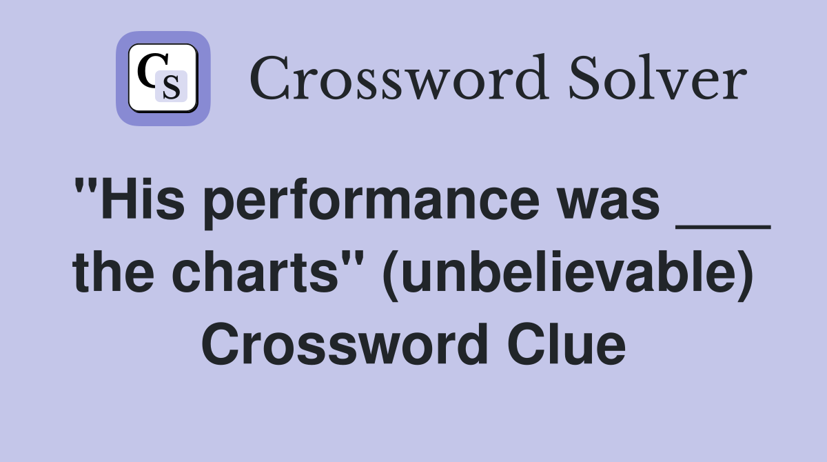 "His performance was ___ the charts" (unbelievable) Crossword Clue