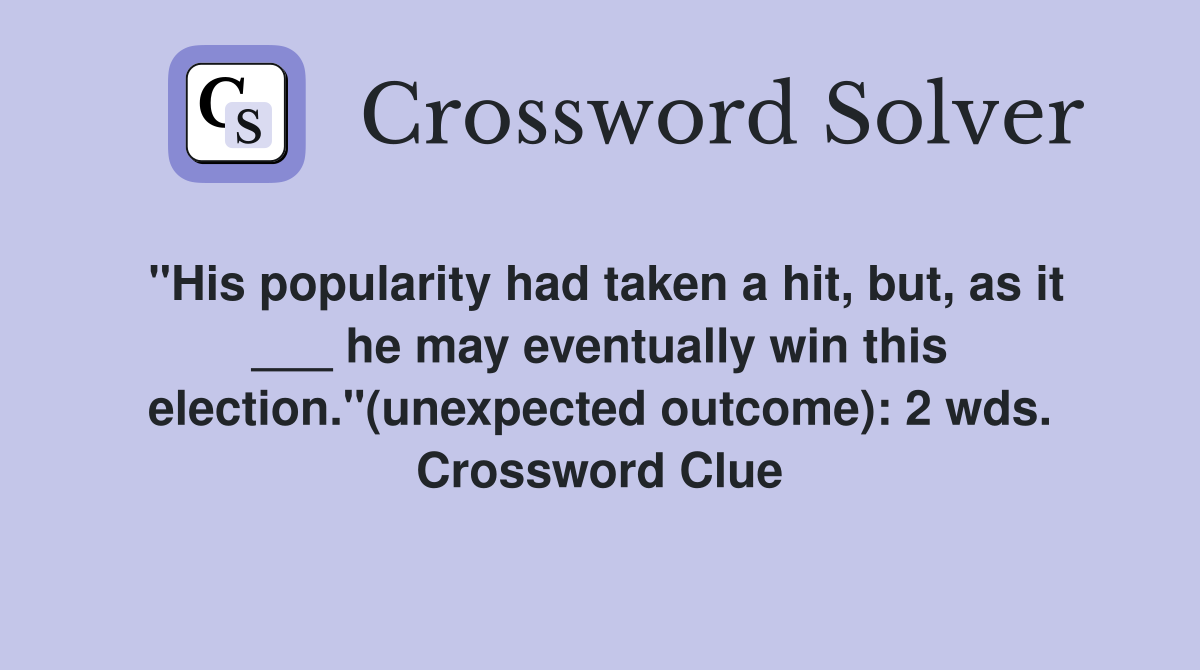 "His popularity had taken a hit, but, as it ___ he may eventually win this election."(unexpected outcome): 2 wds. Crossword Clue