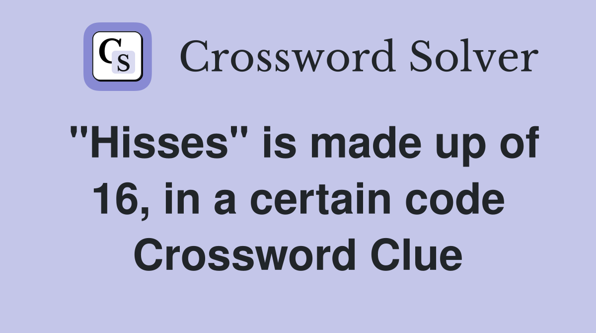 "Hisses" is made up of 16, in a certain code Crossword Clue