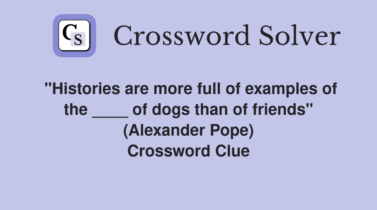 "Histories are more full of examples of the ____ of dogs than of friends" (Alexander Pope) Crossword Clue