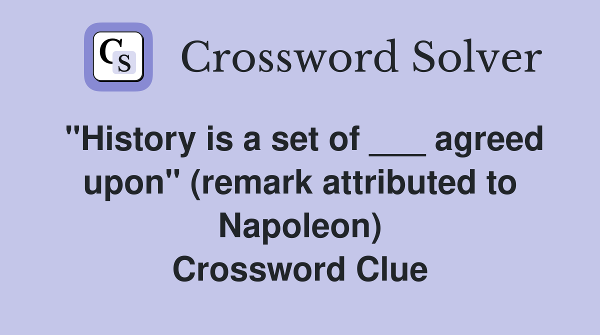 "History is a set of ___ agreed upon" (remark attributed to Napoleon) Crossword Clue