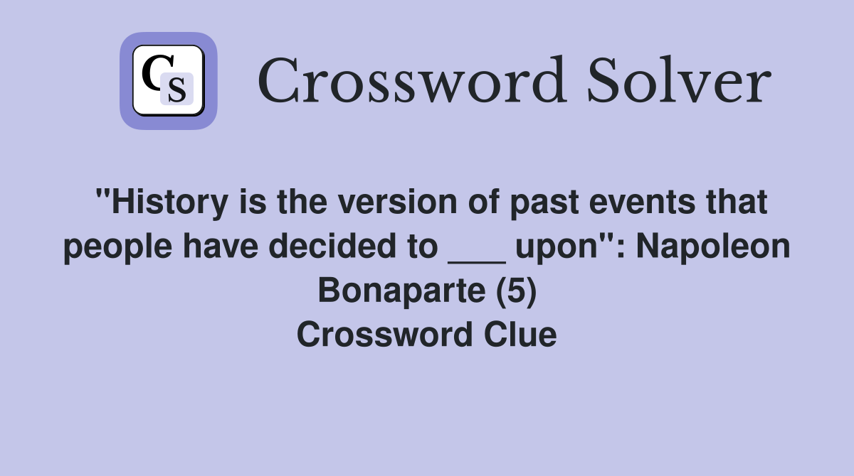 "History is the version of past events that people have decided to ___ upon": Napoleon Bonaparte (5) Crossword Clue