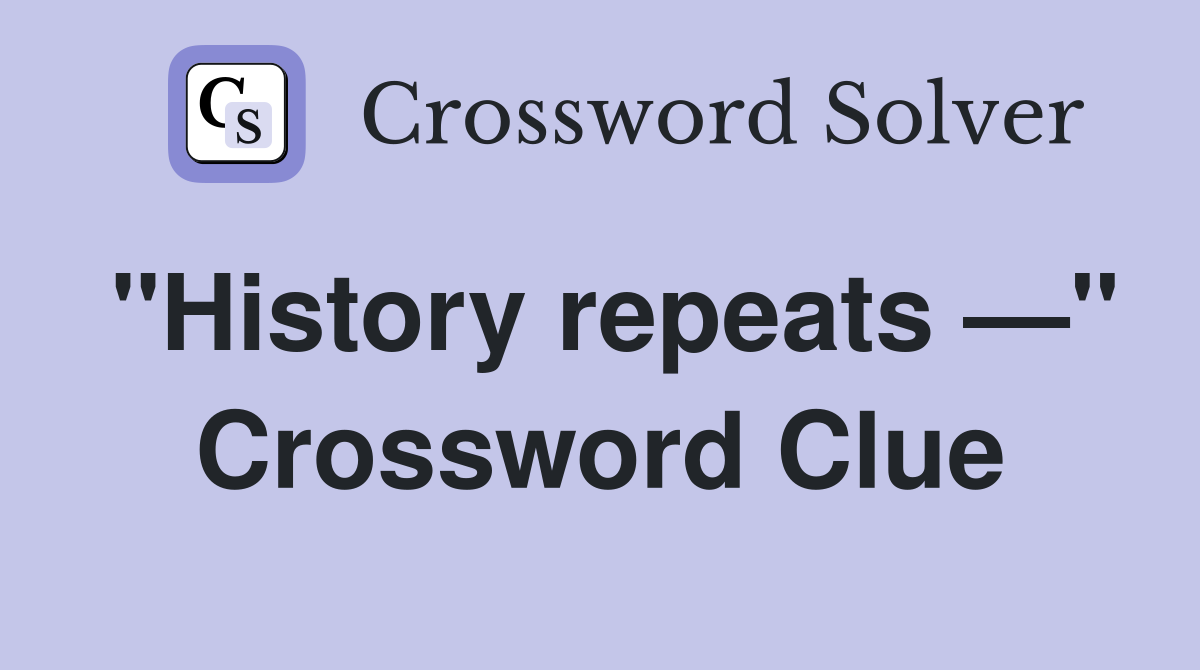 "History repeats —" Crossword Clue