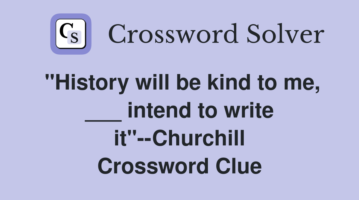 "History will be kind to me, ___ intend to write it"--Churchill Crossword Clue