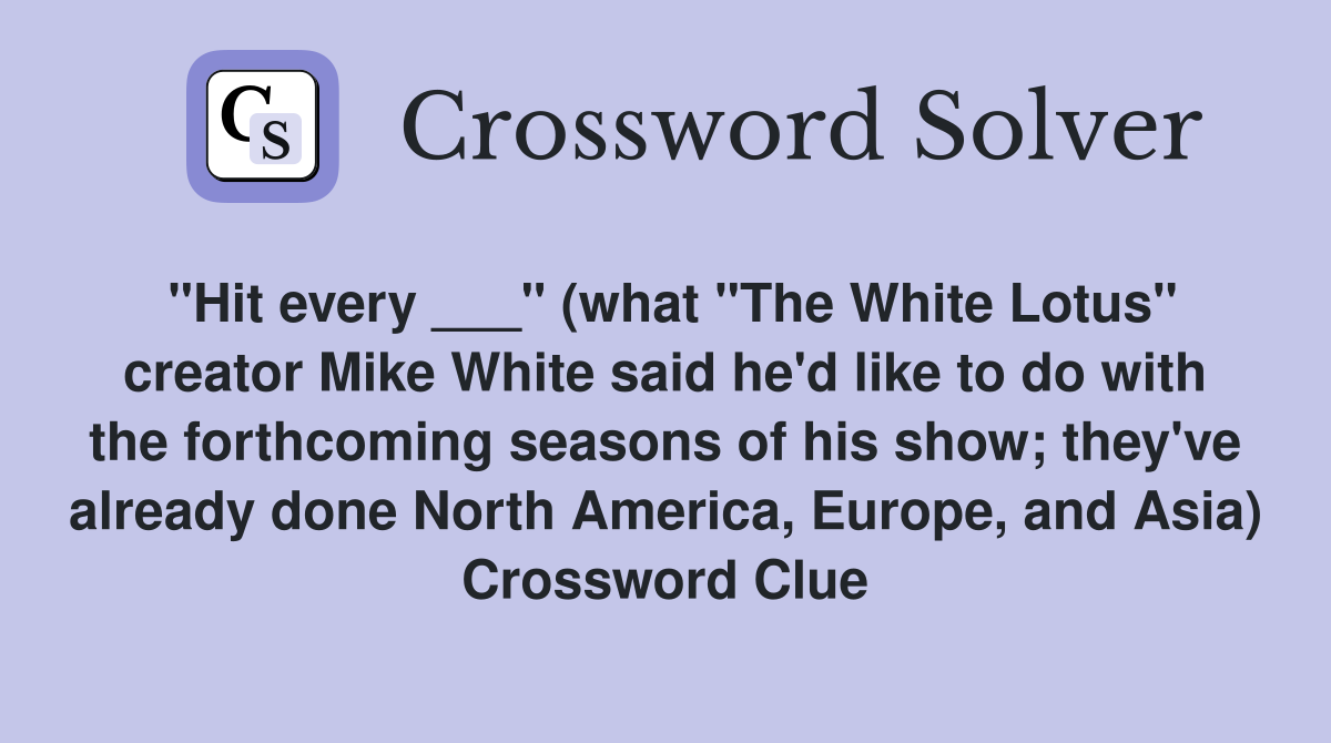 "Hit every ___" (what "The White Lotus" creator Mike White said he'd like to do with the forthcoming seasons of his show; they've already done North America, Europe, and Asia) Crossword Clue