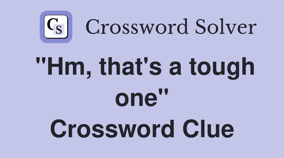 "Hm, that's a tough one" Crossword Clue