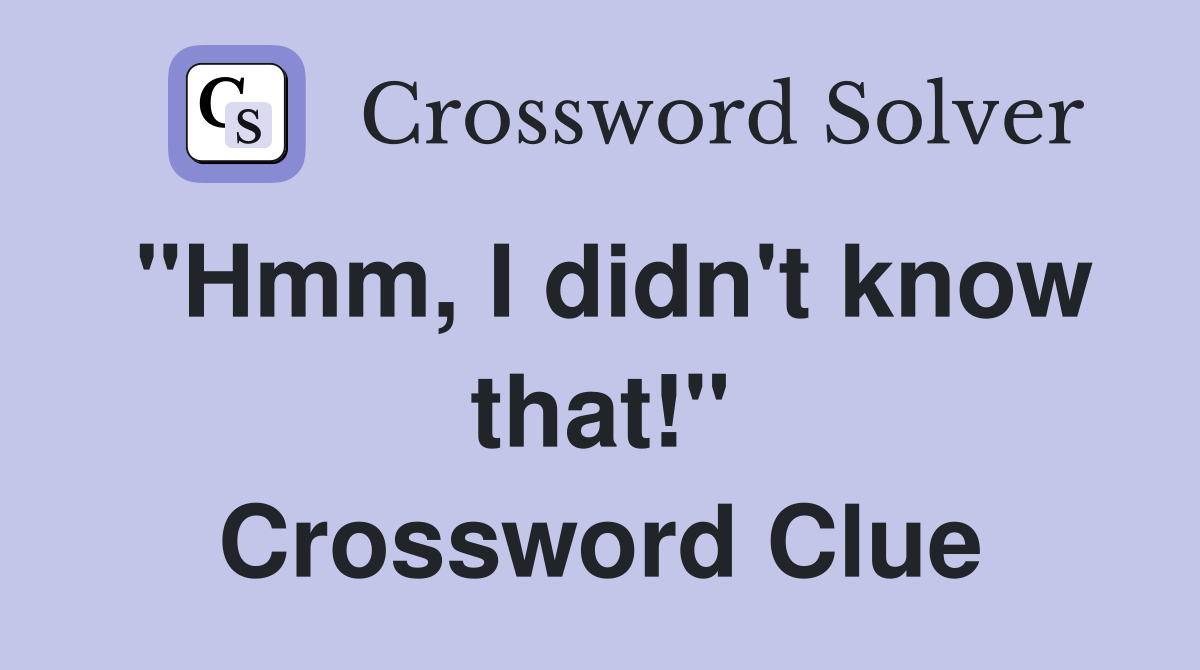 "Hmm, I didn't know that!" Crossword Clue