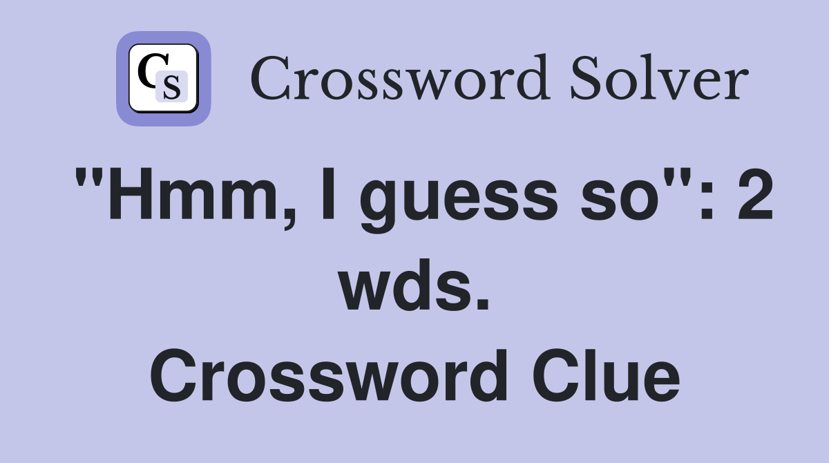 "Hmm, I guess so": 2 wds. Crossword Clue