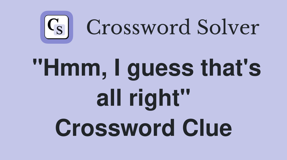 "Hmm, I guess that's all right" Crossword Clue