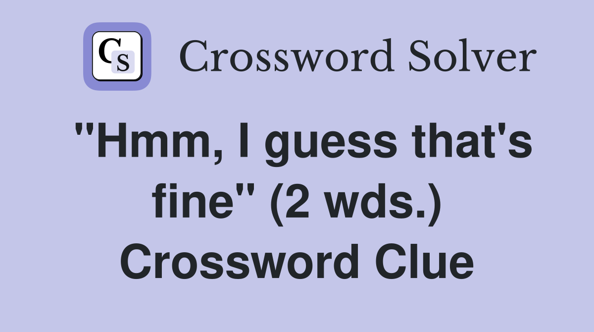 "Hmm, I guess that's fine" (2 wds.) Crossword Clue