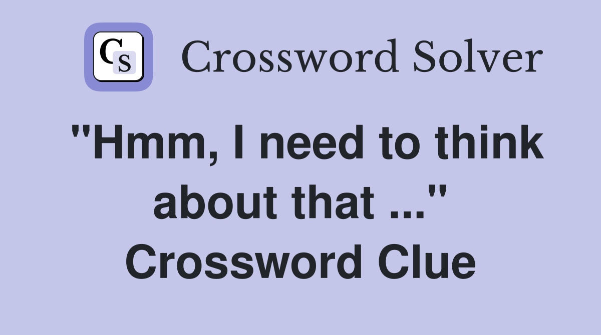 "Hmm, I need to think about that ..." Crossword Clue