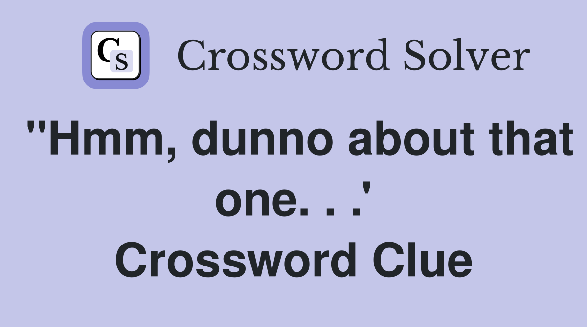 "Hmm, dunno about that one. . .' Crossword Clue
