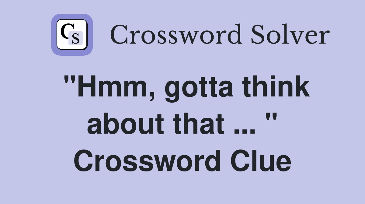 "Hmm, gotta think about that ... " Crossword Clue