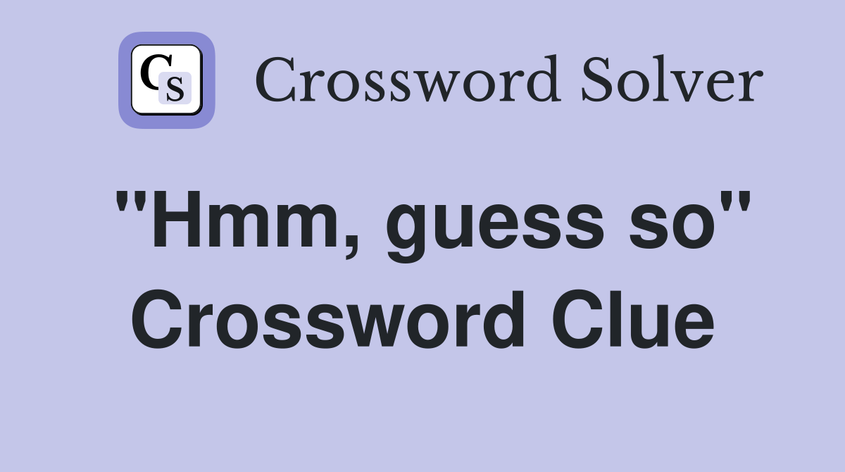 "Hmm, guess so" Crossword Clue