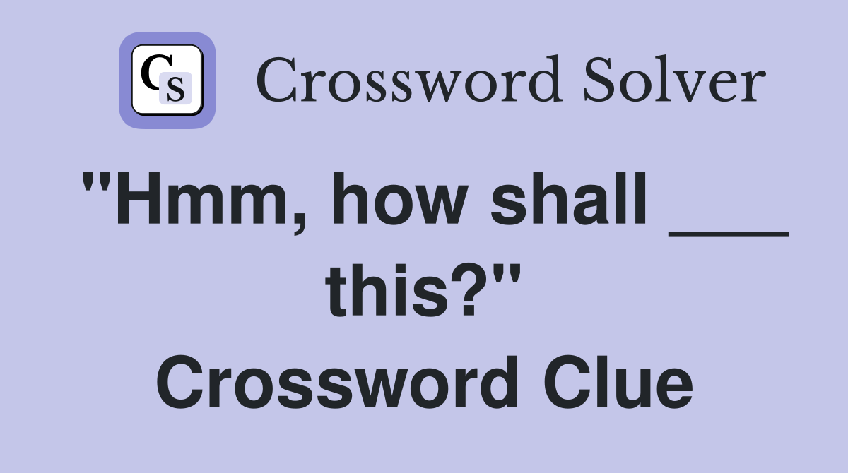 "Hmm, how shall ___ this?" Crossword Clue