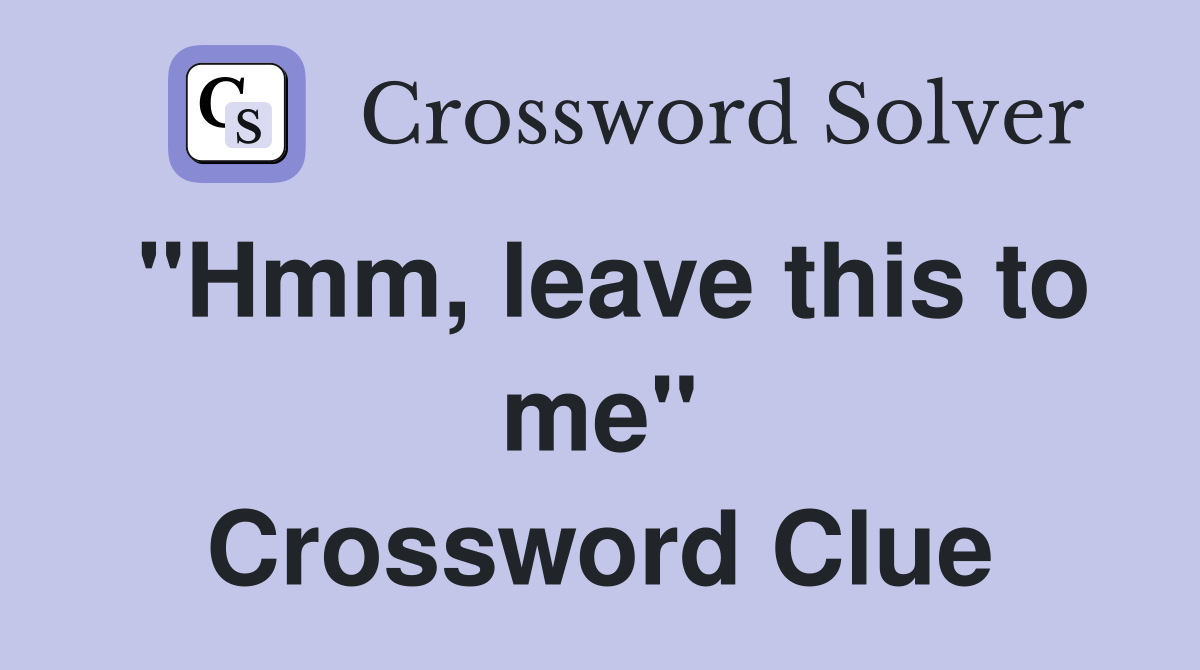 "Hmm, leave this to me" Crossword Clue