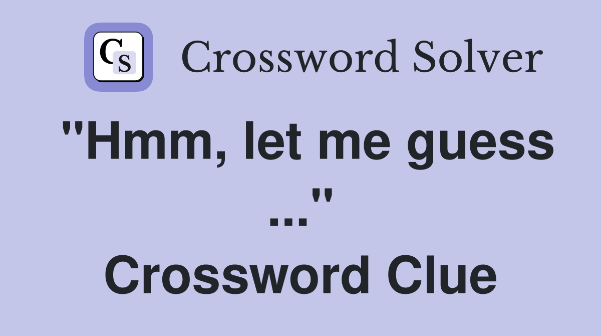 "Hmm, let me guess ..." Crossword Clue