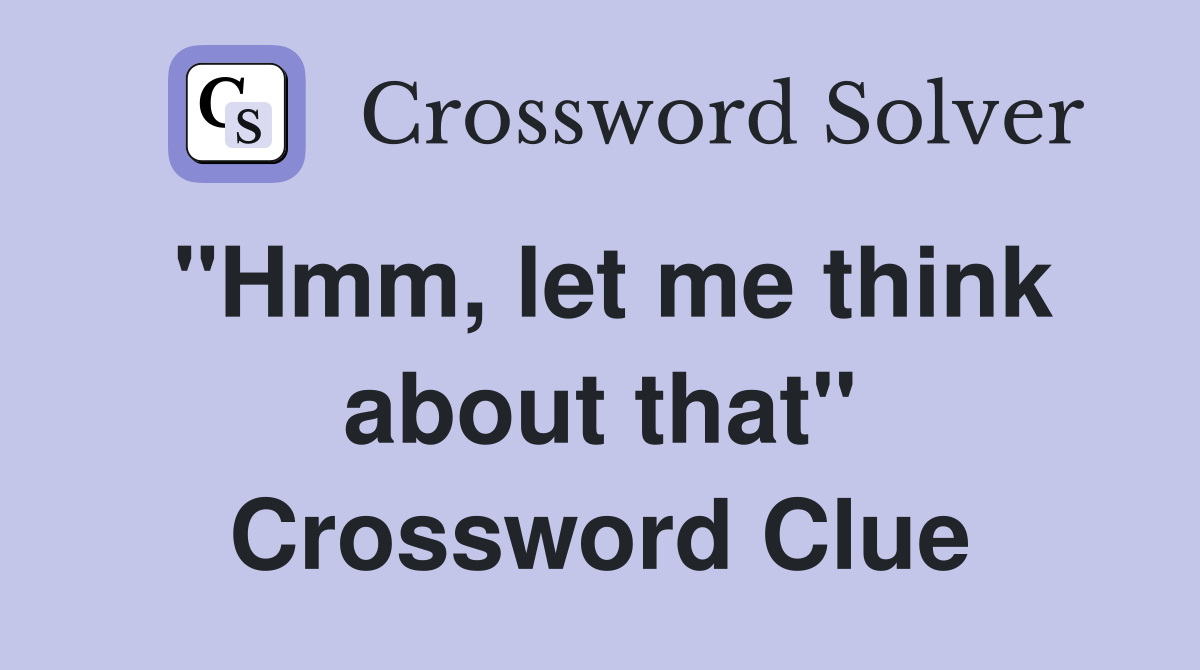 "Hmm, let me think about that" Crossword Clue
