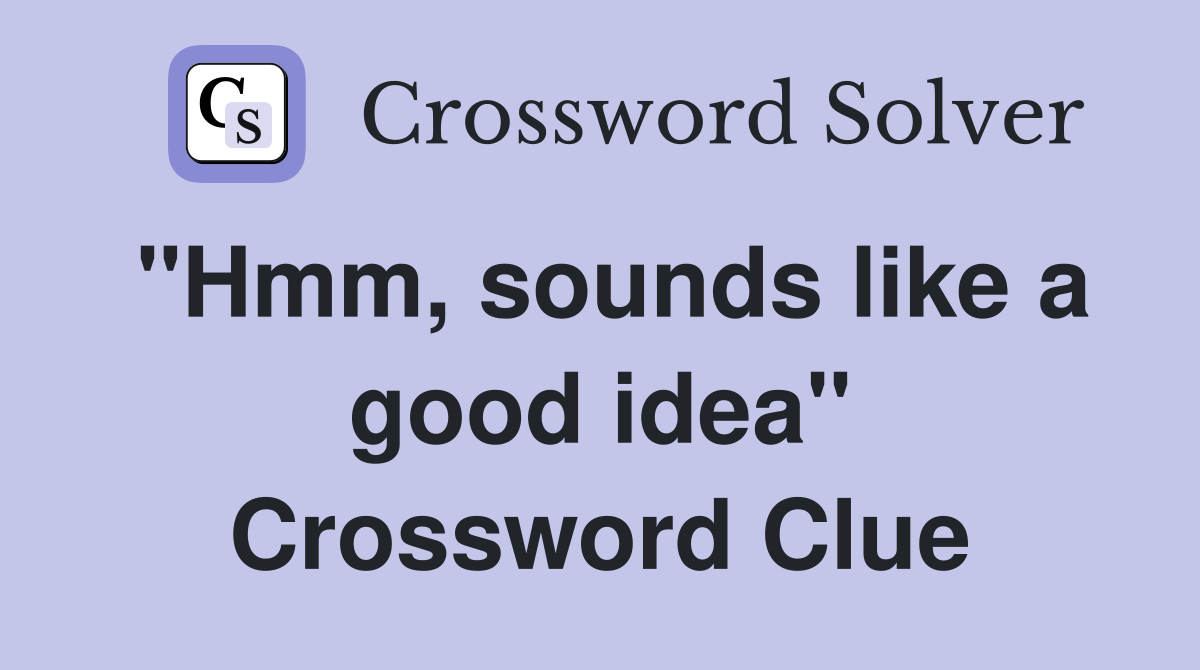 "Hmm, sounds like a good idea" Crossword Clue